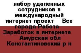 набор удаленных сотрудников в международный интернет-проект  - Все города Работа » Заработок в интернете   . Амурская обл.,Константиновский р-н